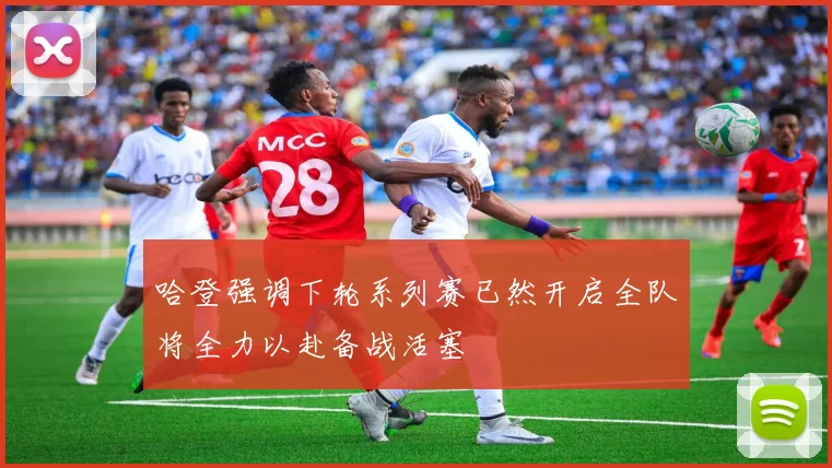 哈登强调下轮系列赛已然开启全队将全力以赴备战活塞