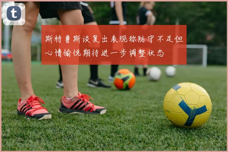 斯特鲁斯谈复出表现称防守不足但心情愉悦期待进一步调整状态