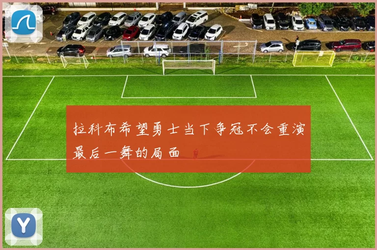 拉科布希望勇士当下争冠不会重演最后一舞的局面
